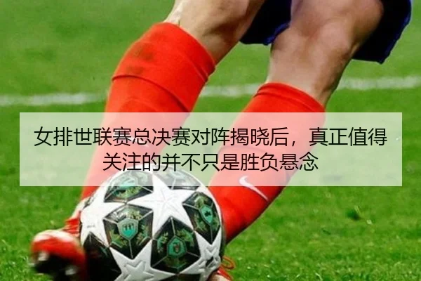 女排世联赛总决赛对阵揭晓后，真正值得关注的并不只是胜负悬念
